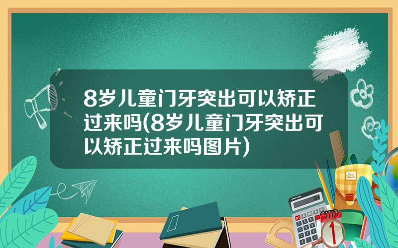 8岁儿童门牙突出可以矫正过来吗(8岁儿童门牙突出可以矫正过来吗图片)