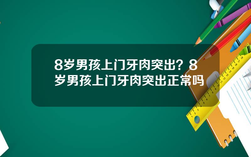 8岁男孩上门牙肉突出？8岁男孩上门牙肉突出正常吗