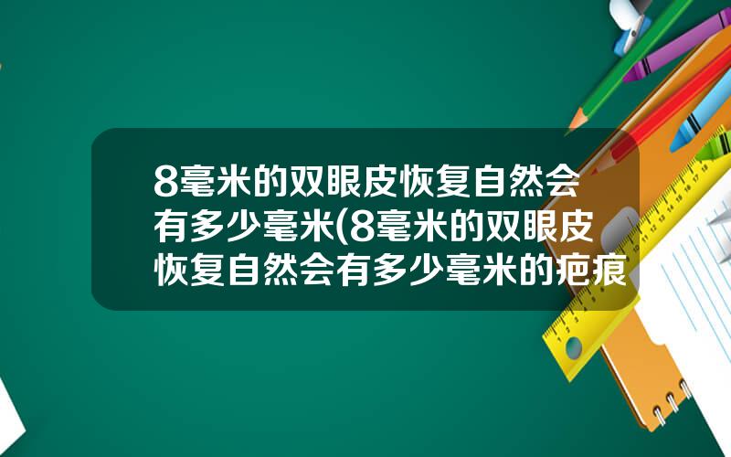 8毫米的双眼皮恢复自然会有多少毫米(8毫米的双眼皮恢复自然会有多少毫米的疤痕)