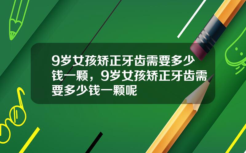 9岁女孩矫正牙齿需要多少钱一颗，9岁女孩矫正牙齿需要多少钱一颗呢