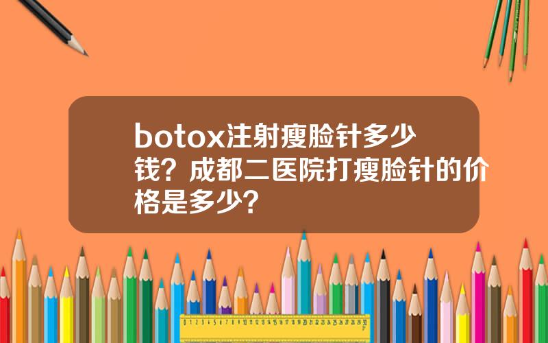 botox注射瘦脸针多少钱？成都二医院打瘦脸针的价格是多少？