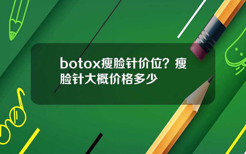 botox瘦脸针价位？瘦脸针大概价格多少