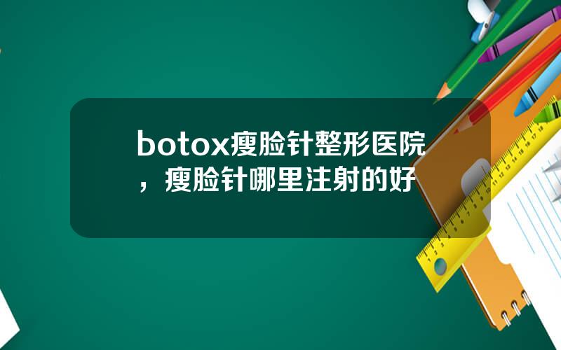 botox瘦脸针整形医院，瘦脸针哪里注射的好