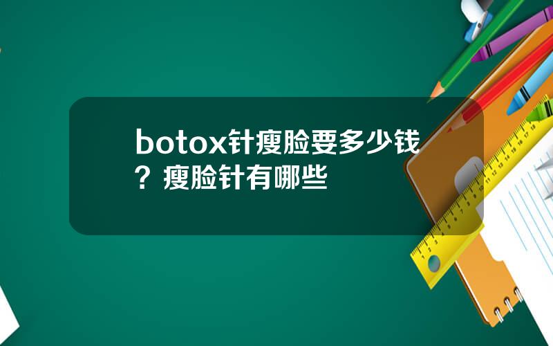botox针瘦脸要多少钱？瘦脸针有哪些