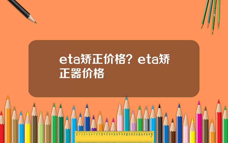 eta矫正价格？eta矫正器价格