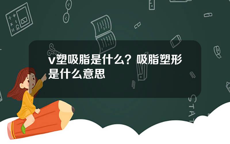 v塑吸脂是什么？吸脂塑形是什么意思