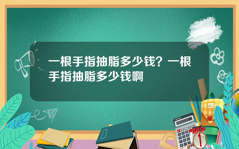 一根手指抽脂多少钱？一根手指抽脂多少钱啊