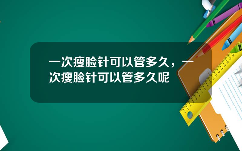 一次瘦脸针可以管多久，一次瘦脸针可以管多久呢