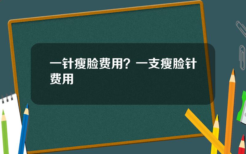 一针瘦脸费用？一支瘦脸针费用