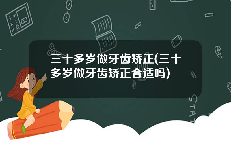 三十多岁做牙齿矫正(三十多岁做牙齿矫正合适吗)