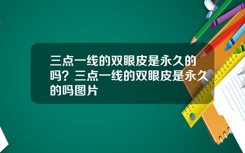 三点一线的双眼皮是永久的吗？三点一线的双眼皮是永久的吗图片