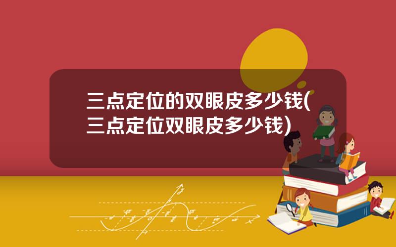 三点定位的双眼皮多少钱(三点定位双眼皮多少钱)