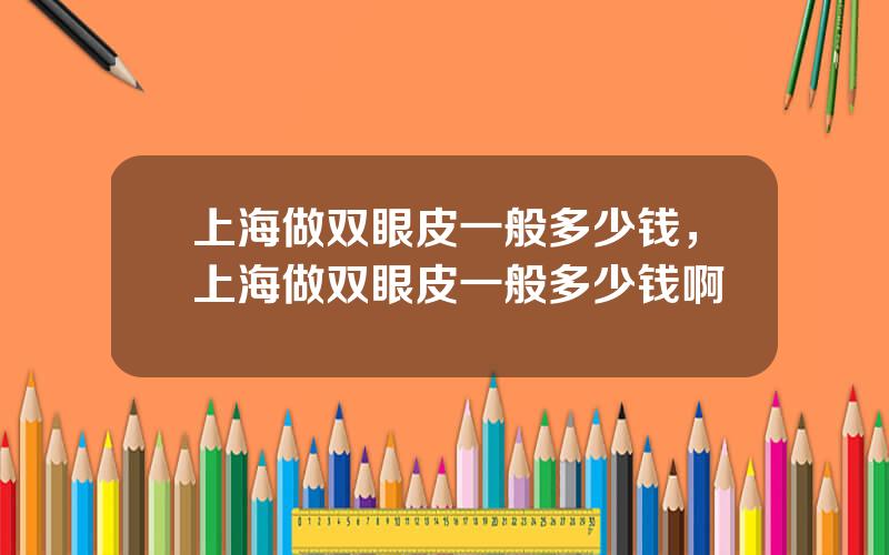 上海做双眼皮一般多少钱，上海做双眼皮一般多少钱啊