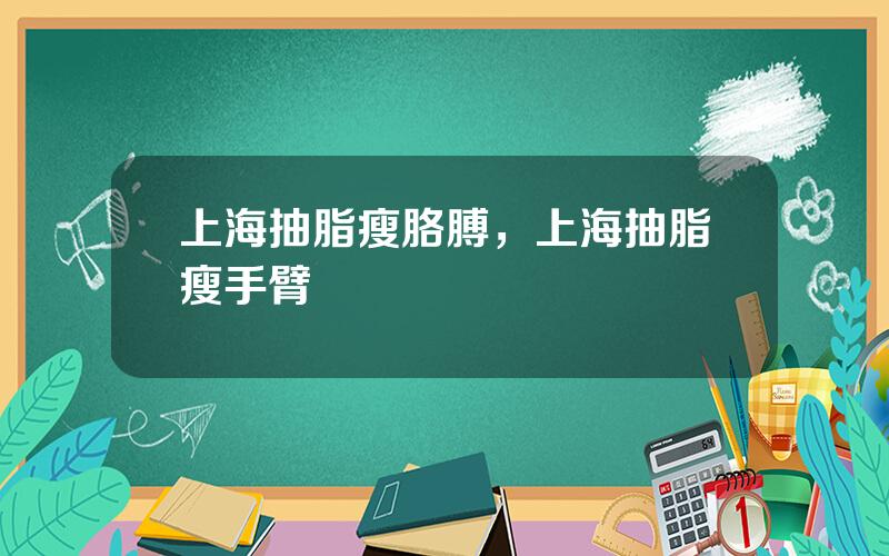 上海抽脂瘦胳膊，上海抽脂瘦手臂