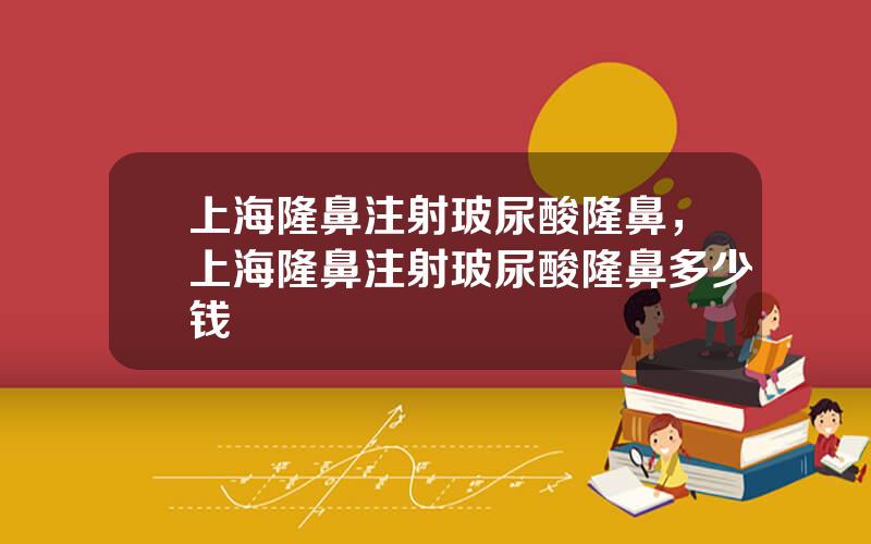 上海隆鼻注射玻尿酸隆鼻，上海隆鼻注射玻尿酸隆鼻多少钱