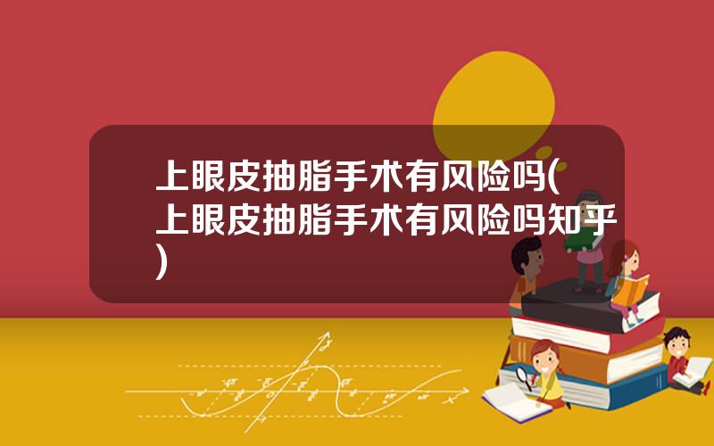 上眼皮抽脂手术有风险吗(上眼皮抽脂手术有风险吗知乎)