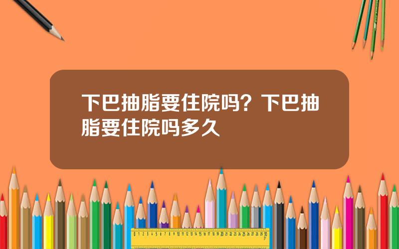 下巴抽脂要住院吗？下巴抽脂要住院吗多久