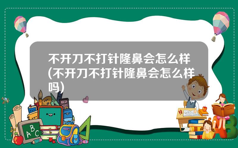 不开刀不打针隆鼻会怎么样(不开刀不打针隆鼻会怎么样吗)
