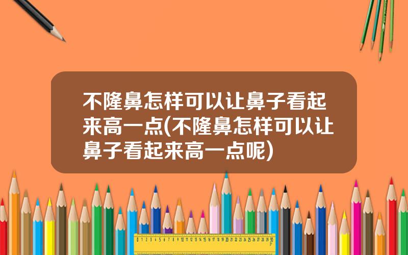 不隆鼻怎样可以让鼻子看起来高一点(不隆鼻怎样可以让鼻子看起来高一点呢)
