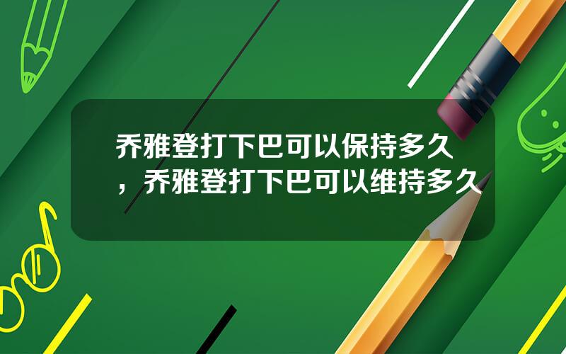 乔雅登打下巴可以保持多久，乔雅登打下巴可以维持多久