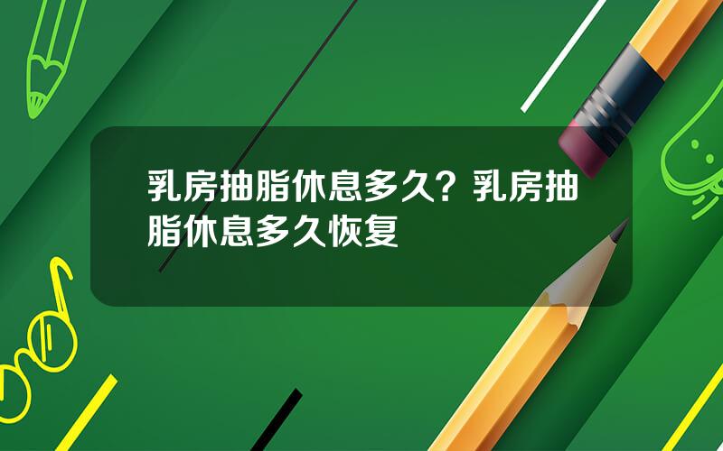 乳房抽脂休息多久？乳房抽脂休息多久恢复