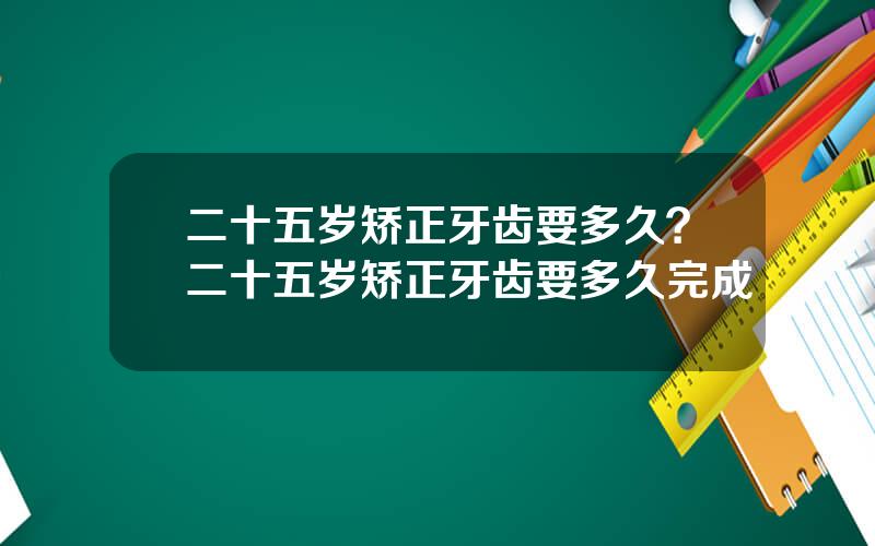 二十五岁矫正牙齿要多久？二十五岁矫正牙齿要多久完成