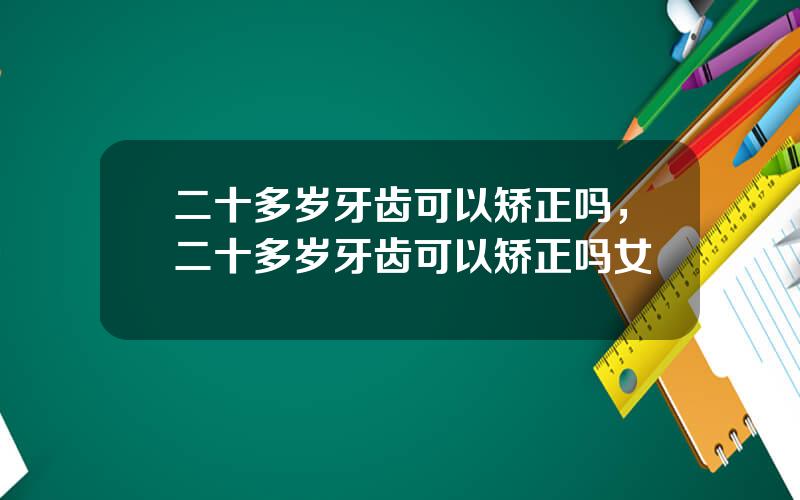 二十多岁牙齿可以矫正吗，二十多岁牙齿可以矫正吗女