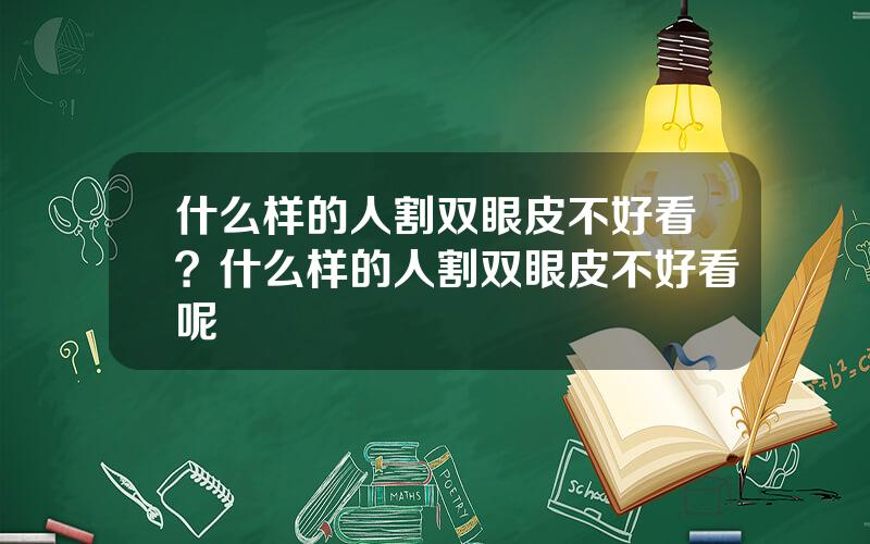 什么样的人割双眼皮不好看？什么样的人割双眼皮不好看呢