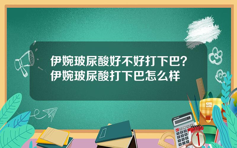 伊婉玻尿酸好不好打下巴？伊婉玻尿酸打下巴怎么样