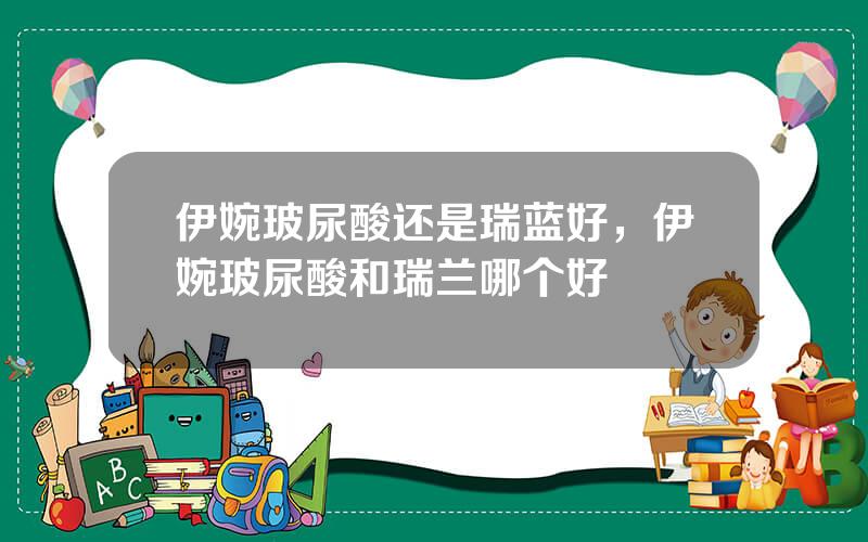 伊婉玻尿酸还是瑞蓝好，伊婉玻尿酸和瑞兰哪个好