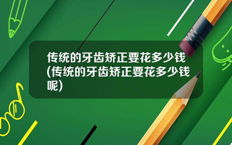传统的牙齿矫正要花多少钱(传统的牙齿矫正要花多少钱呢)