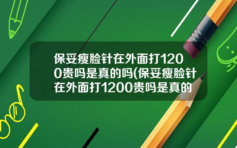 保妥瘦脸针在外面打1200贵吗是真的吗(保妥瘦脸针在外面打1200贵吗是真的吗吗)