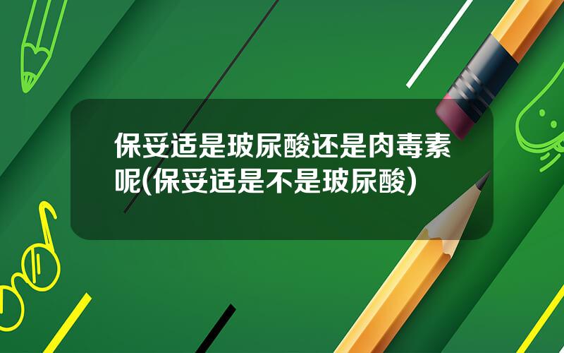 保妥适是玻尿酸还是肉毒素呢(保妥适是不是玻尿酸)