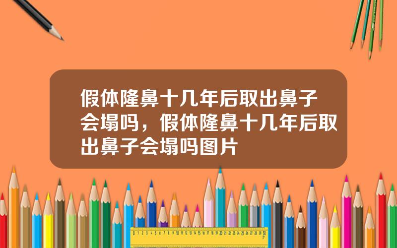 假体隆鼻十几年后取出鼻子会塌吗，假体隆鼻十几年后取出鼻子会塌吗图片