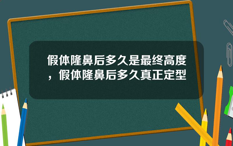 假体隆鼻后多久是最终高度，假体隆鼻后多久真正定型