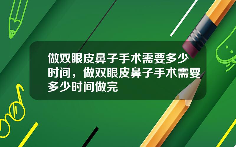 做双眼皮鼻子手术需要多少时间，做双眼皮鼻子手术需要多少时间做完