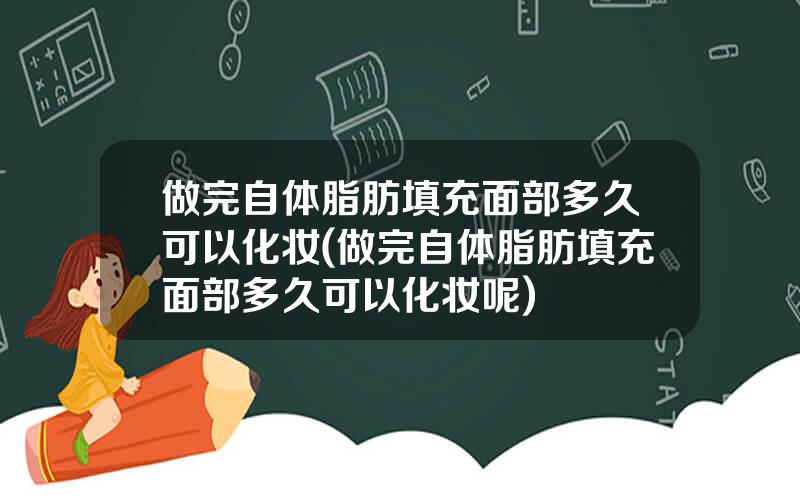 做完自体脂肪填充面部多久可以化妆(做完自体脂肪填充面部多久可以化妆呢)