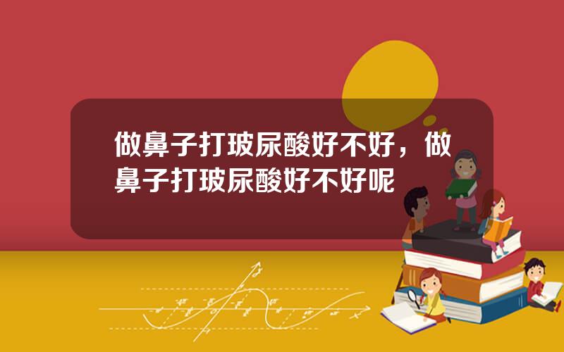 做鼻子打玻尿酸好不好，做鼻子打玻尿酸好不好呢