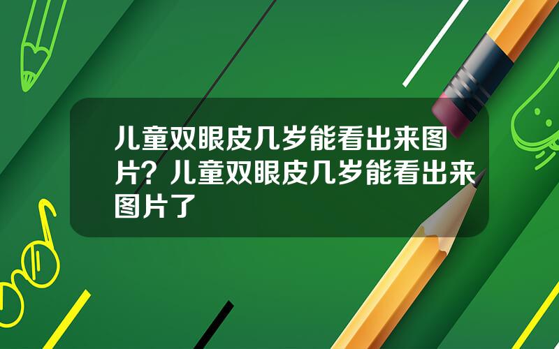 儿童双眼皮几岁能看出来图片？儿童双眼皮几岁能看出来图片了