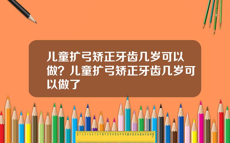 儿童扩弓矫正牙齿几岁可以做？儿童扩弓矫正牙齿几岁可以做了