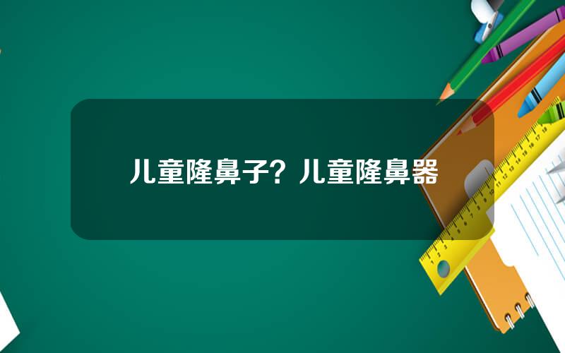 儿童隆鼻子？儿童隆鼻器