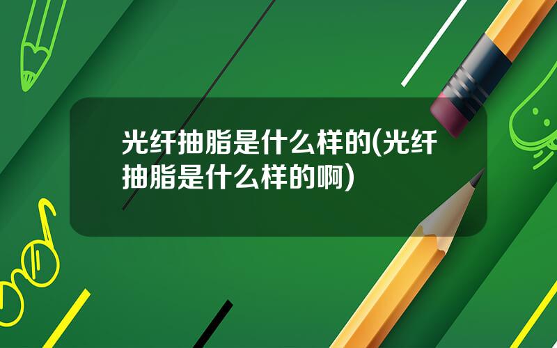 光纤抽脂是什么样的(光纤抽脂是什么样的啊)
