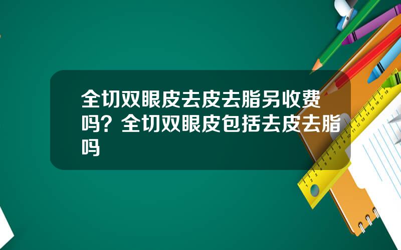 全切双眼皮去皮去脂另收费吗？全切双眼皮包括去皮去脂吗