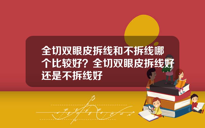 全切双眼皮拆线和不拆线哪个比较好？全切双眼皮拆线好还是不拆线好