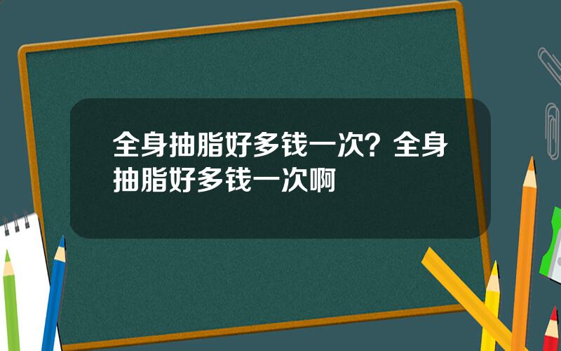 全身抽脂好多钱一次？全身抽脂好多钱一次啊