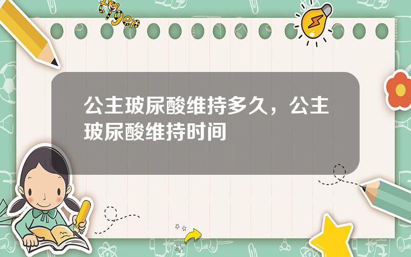 公主玻尿酸维持多久，公主玻尿酸维持时间
