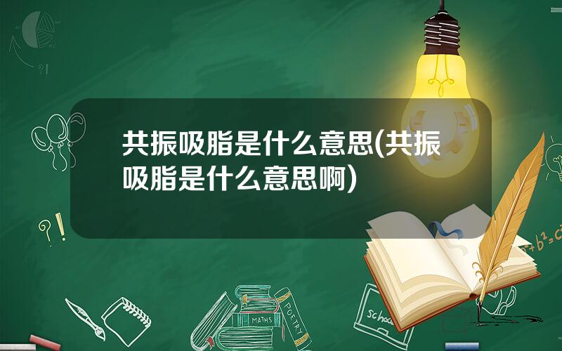 共振吸脂是什么意思(共振吸脂是什么意思啊)