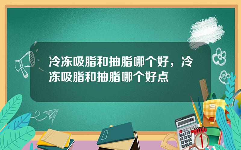 冷冻吸脂和抽脂哪个好，冷冻吸脂和抽脂哪个好点