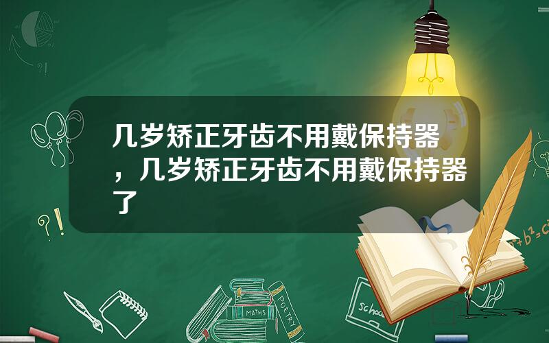 几岁矫正牙齿不用戴保持器，几岁矫正牙齿不用戴保持器了