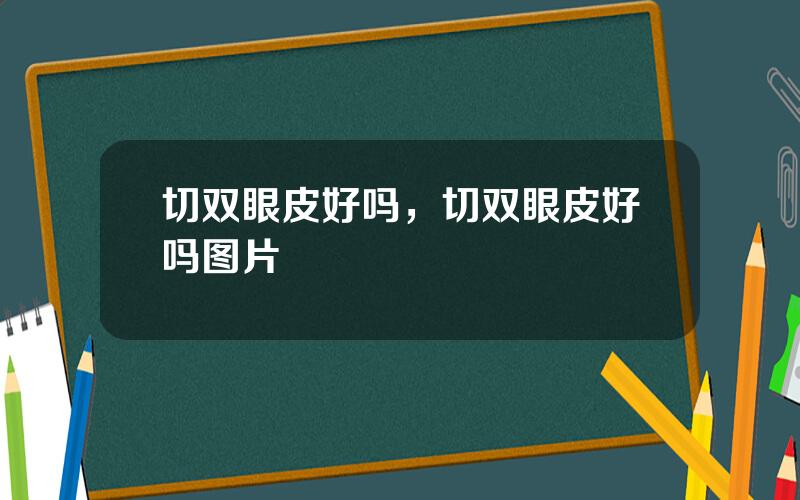 切双眼皮好吗，切双眼皮好吗图片